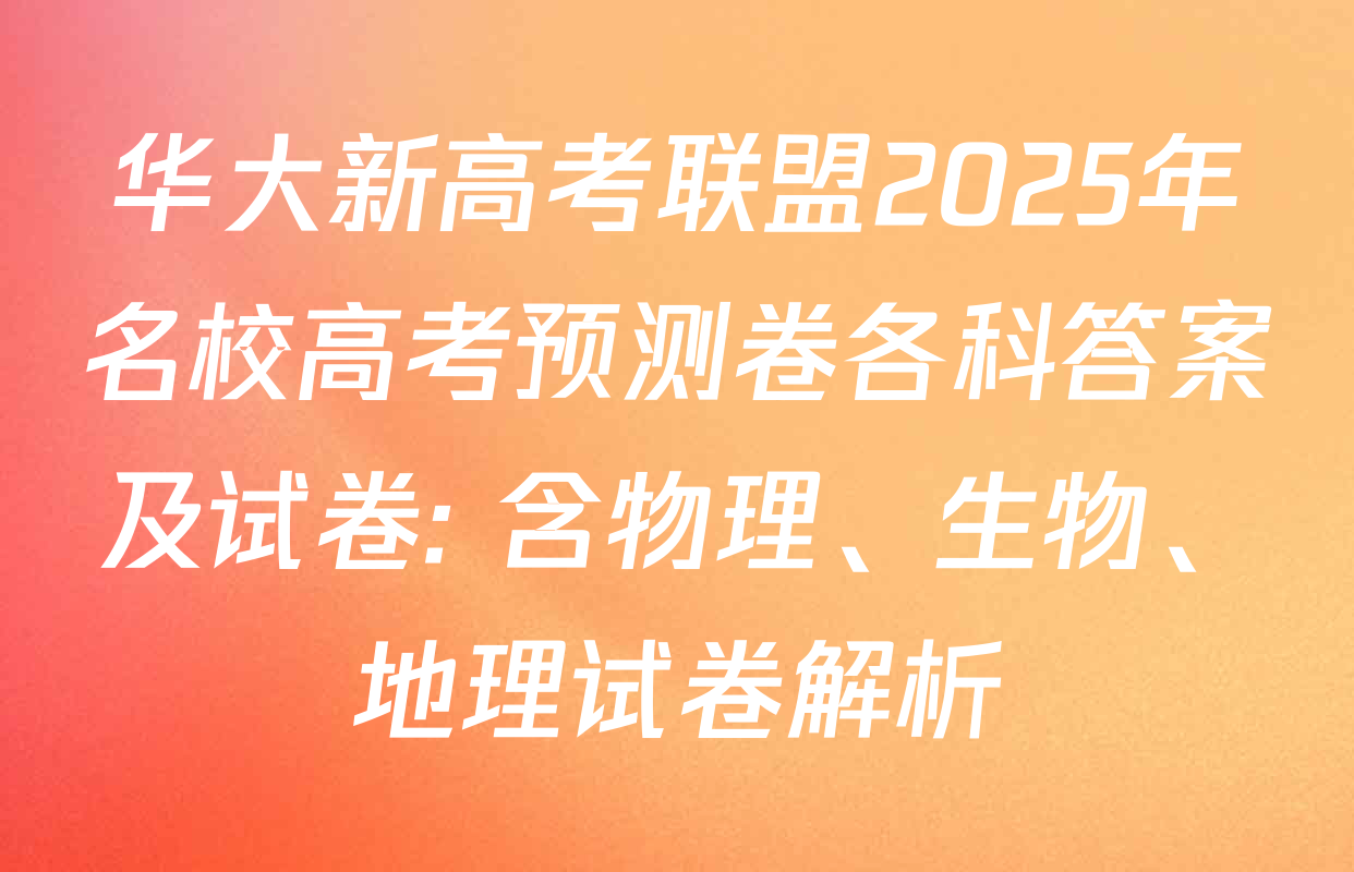 华大新高考联盟2025年名校高考预测卷各科答案及试卷: 含物理、生物、地理试卷解析
