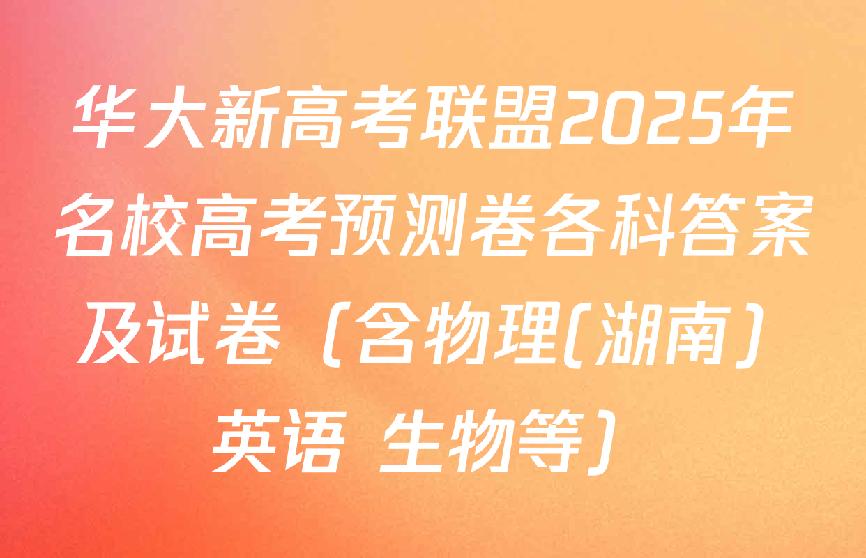 华大新高考联盟2025年名校高考预测卷各科答案及试卷（含物理(湖南) 英语 生物等）