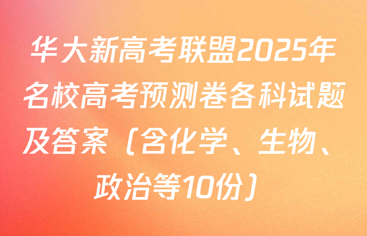 华大新高考联盟2025年名校高考预测卷各科试题及答案（含化学、生物、政治等10份）