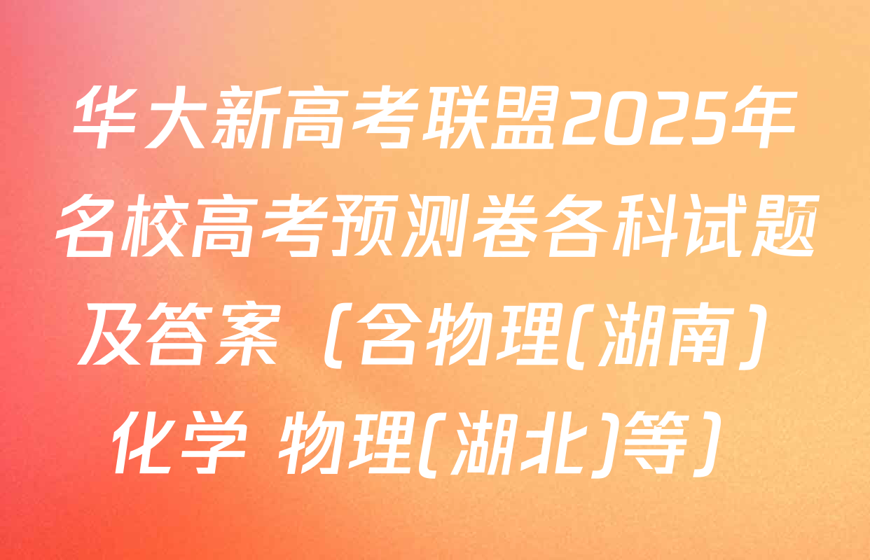 华大新高考联盟2025年名校高考预测卷各科试题及答案（含物理(湖南) 化学 物理(湖北)等）