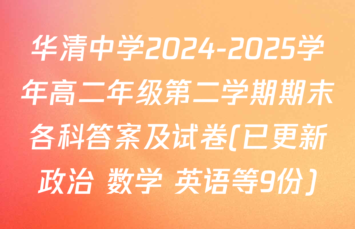 华清中学2024-2025学年高二年级第二学期期末各科答案及试卷(已更新政治 数学 英语等9份)