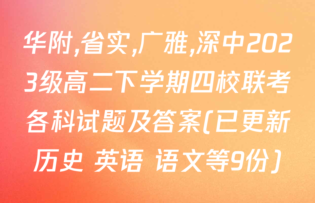 华附,省实,广雅,深中2023级高二下学期四校联考各科试题及答案(已更新历史 英语 语文等9份)