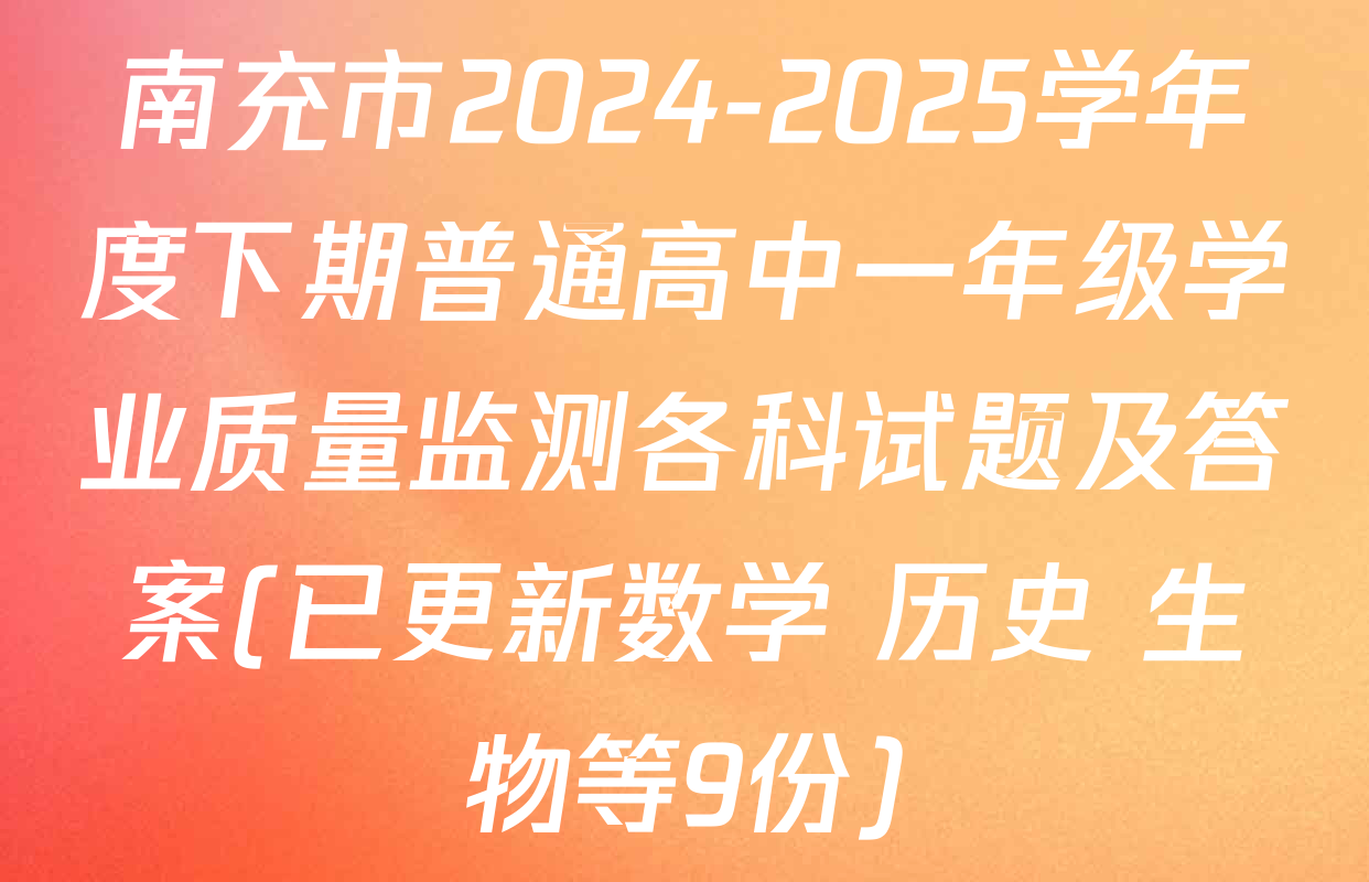 南充市2024-2025学年度下期普通高中一年级学业质量监测各科试题及答案(已更新数学 历史 生物等9份)