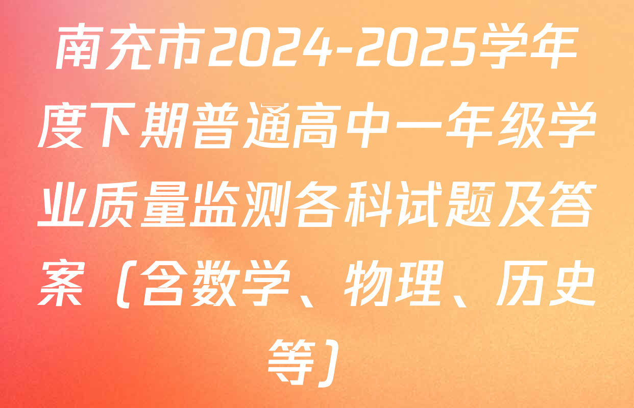 南充市2024-2025学年度下期普通高中一年级学业质量监测各科试题及答案（含数学、物理、历史等）