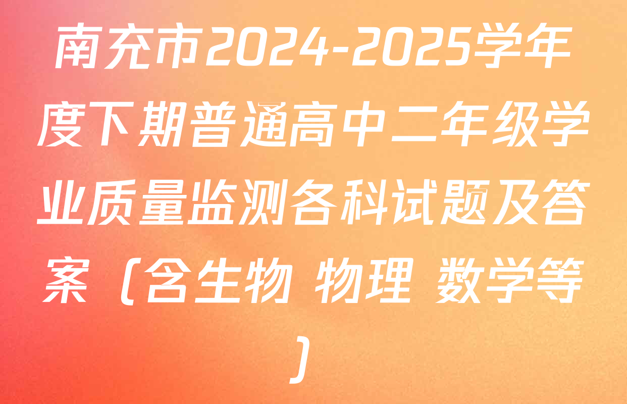 南充市2024-2025学年度下期普通高中二年级学业质量监测各科试题及答案（含生物 物理 数学等）