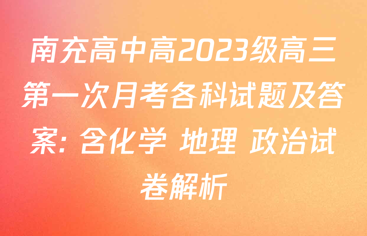南充高中高2023级高三第一次月考各科试题及答案: 含化学 地理 政治试卷解析