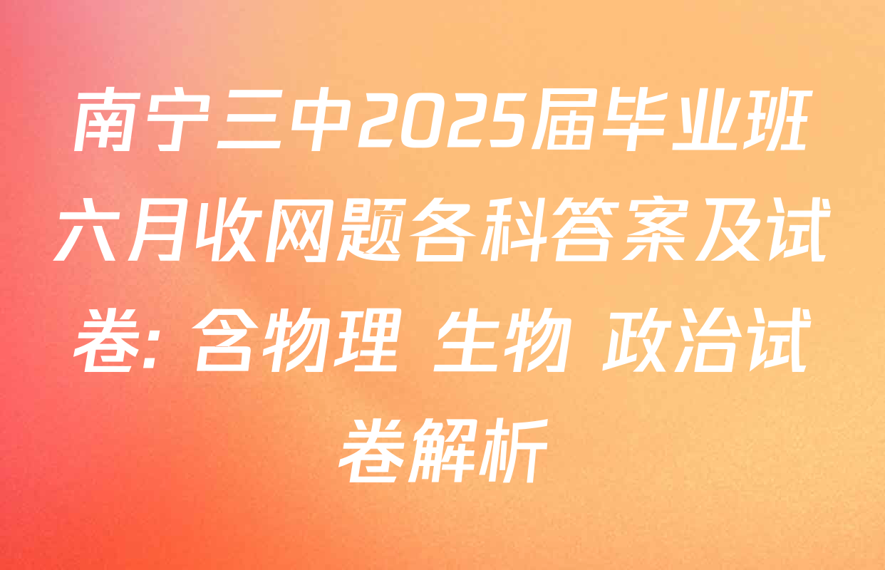 南宁三中2025届毕业班六月收网题各科答案及试卷: 含物理 生物 政治试卷解析