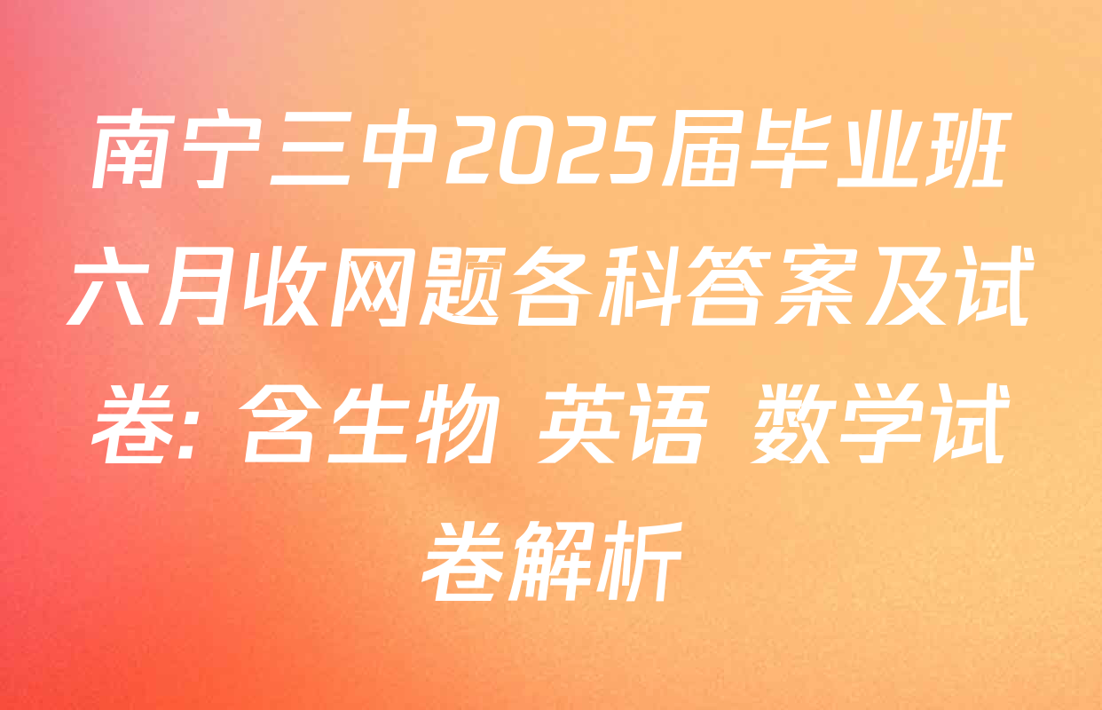 南宁三中2025届毕业班六月收网题各科答案及试卷: 含生物 英语 数学试卷解析