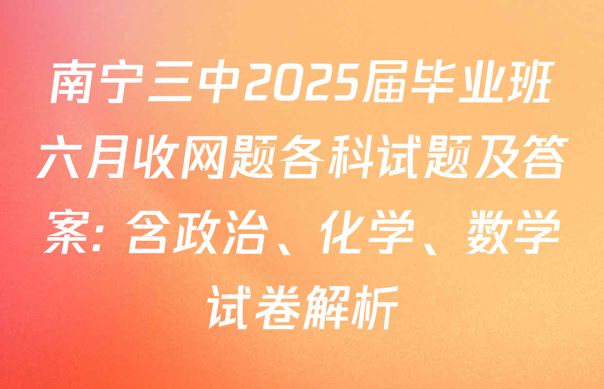 南宁三中2025届毕业班六月收网题各科试题及答案: 含政治、化学、数学试卷解析