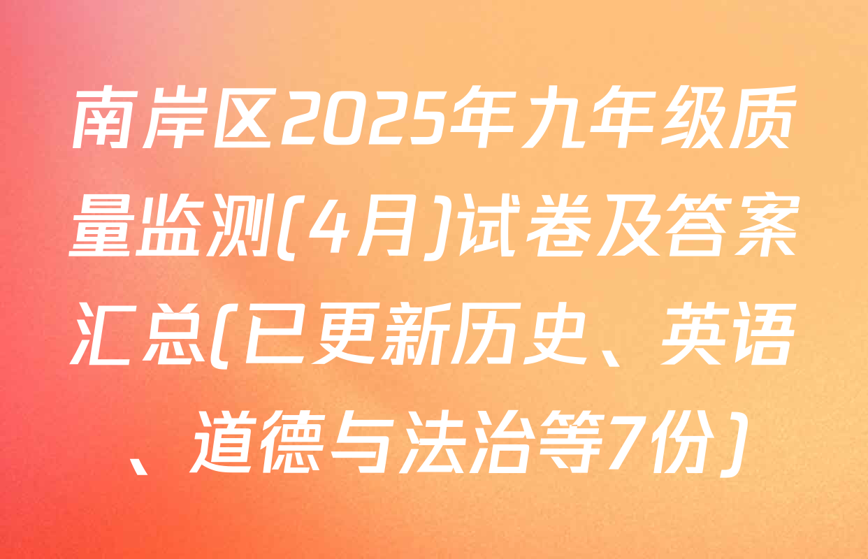 南岸区2025年九年级质量监测(4月)试卷及答案汇总(已更新历史、英语、道德与法治等7份)