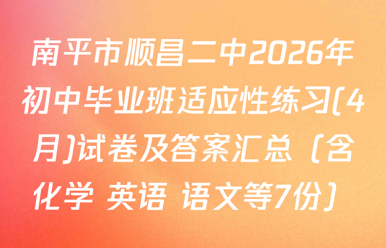 南平市顺昌二中2026年初中毕业班适应性练习(4月)试卷及答案汇总（含化学 英语 语文等7份）