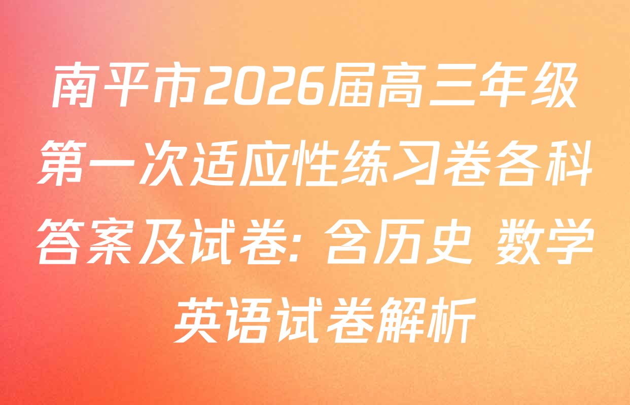 南平市2026届高三年级第一次适应性练习卷各科答案及试卷: 含历史 数学 英语试卷解析