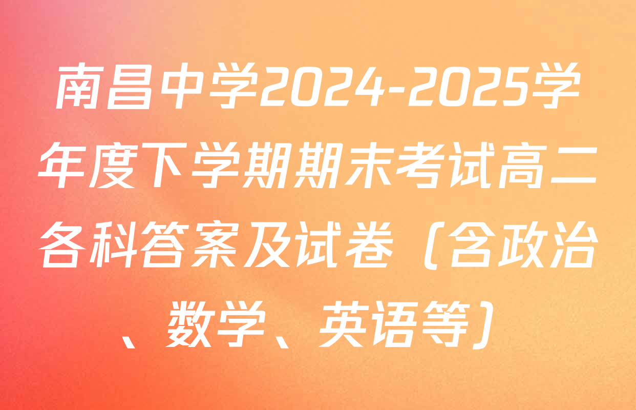南昌中学2024-2025学年度下学期期末考试高二各科答案及试卷（含政治、数学、英语等）