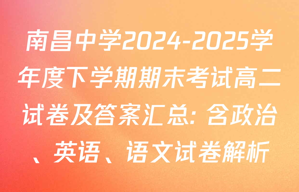 南昌中学2024-2025学年度下学期期末考试高二试卷及答案汇总: 含政治、英语、语文试卷解析