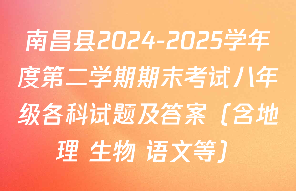 南昌县2024-2025学年度第二学期期末考试八年级各科试题及答案（含地理 生物 语文等）