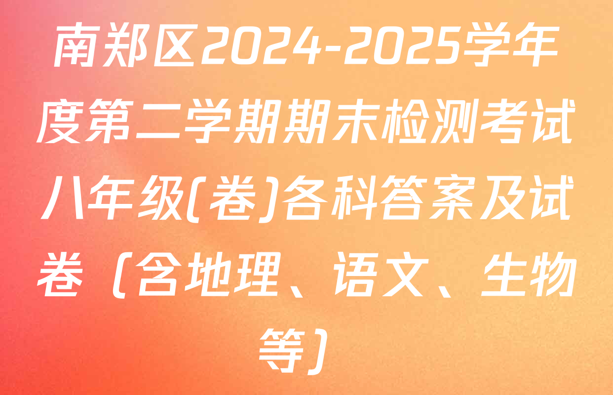 南郑区2024-2025学年度第二学期期末检测考试八年级(卷)各科答案及试卷（含地理、语文、生物等）