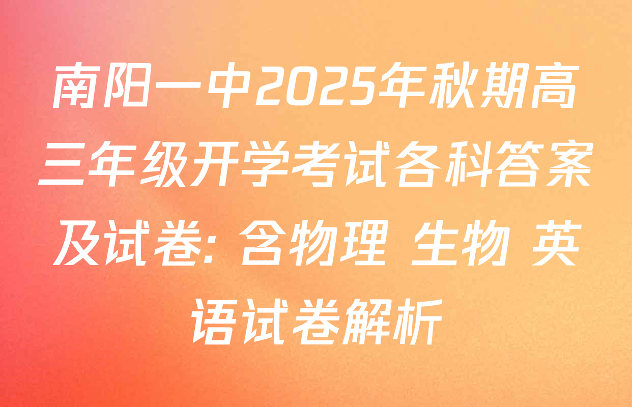 南阳一中2025年秋期高三年级开学考试各科答案及试卷: 含物理 生物 英语试卷解析