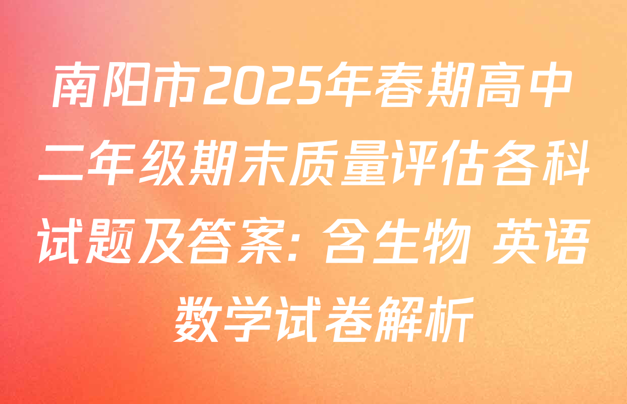 南阳市2025年春期高中二年级期末质量评估各科试题及答案: 含生物 英语 数学试卷解析