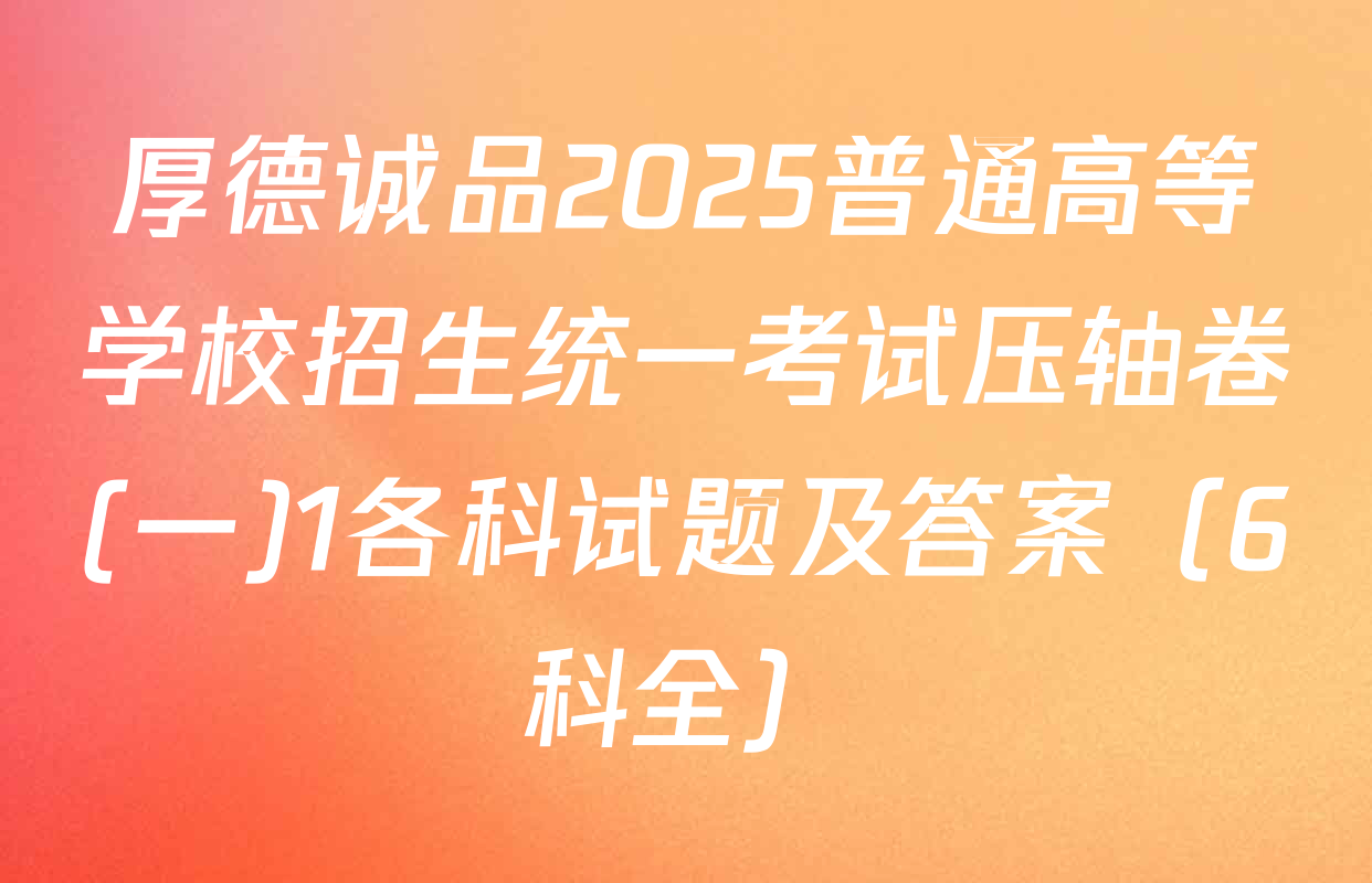 厚德诚品2025普通高等学校招生统一考试压轴卷(一)1各科试题及答案（6科全）