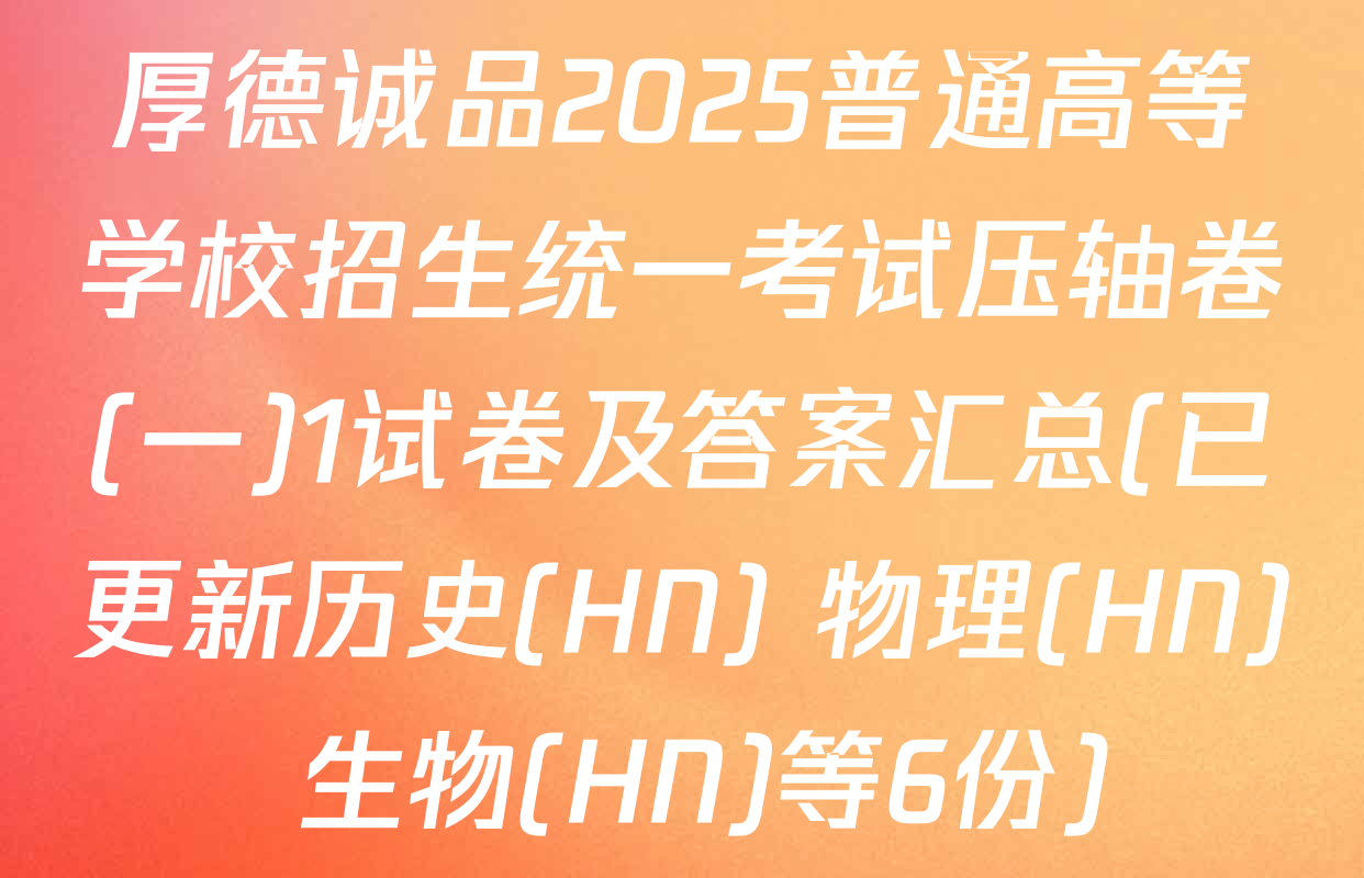 厚德诚品2025普通高等学校招生统一考试压轴卷(一)1试卷及答案汇总(已更新历史(HN) 物理(HN) 生物(HN)等6份)