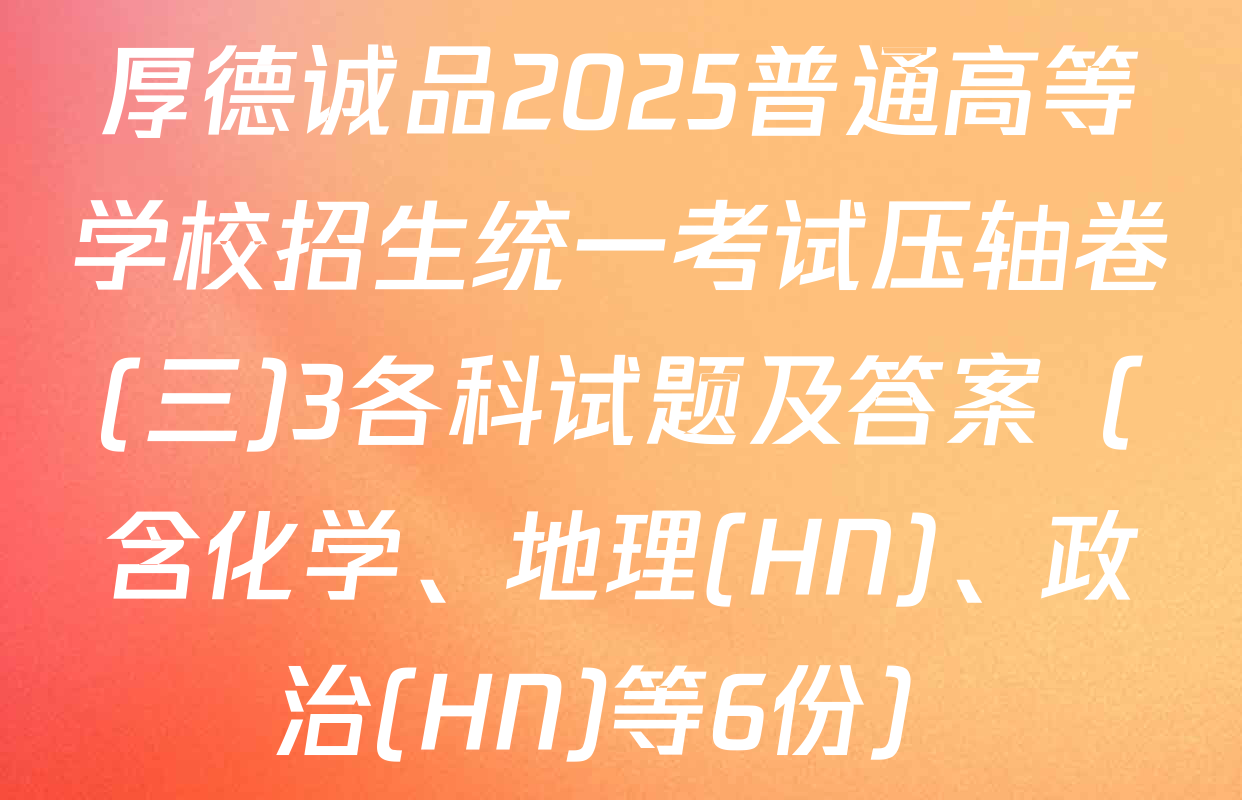厚德诚品2025普通高等学校招生统一考试压轴卷(三)3各科试题及答案（含化学、地理(HN)、政治(HN)等6份）