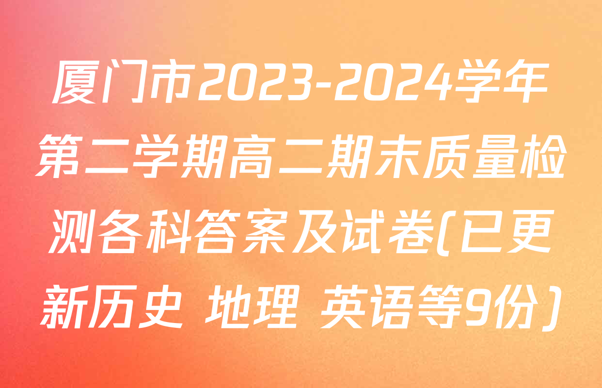 厦门市2023-2024学年第二学期高二期末质量检测各科答案及试卷(已更新历史 地理 英语等9份)
