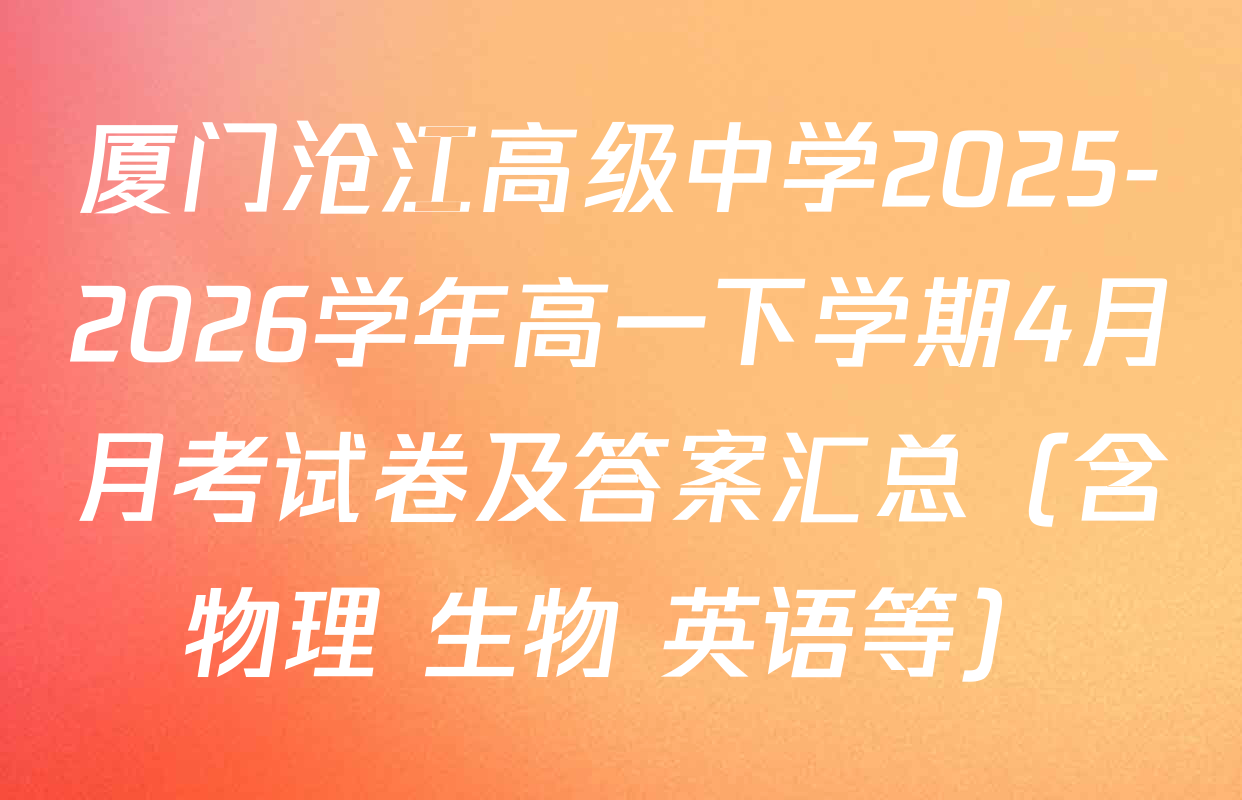厦门沧江高级中学2025-2026学年高一下学期4月月考试卷及答案汇总（含物理 生物 英语等）