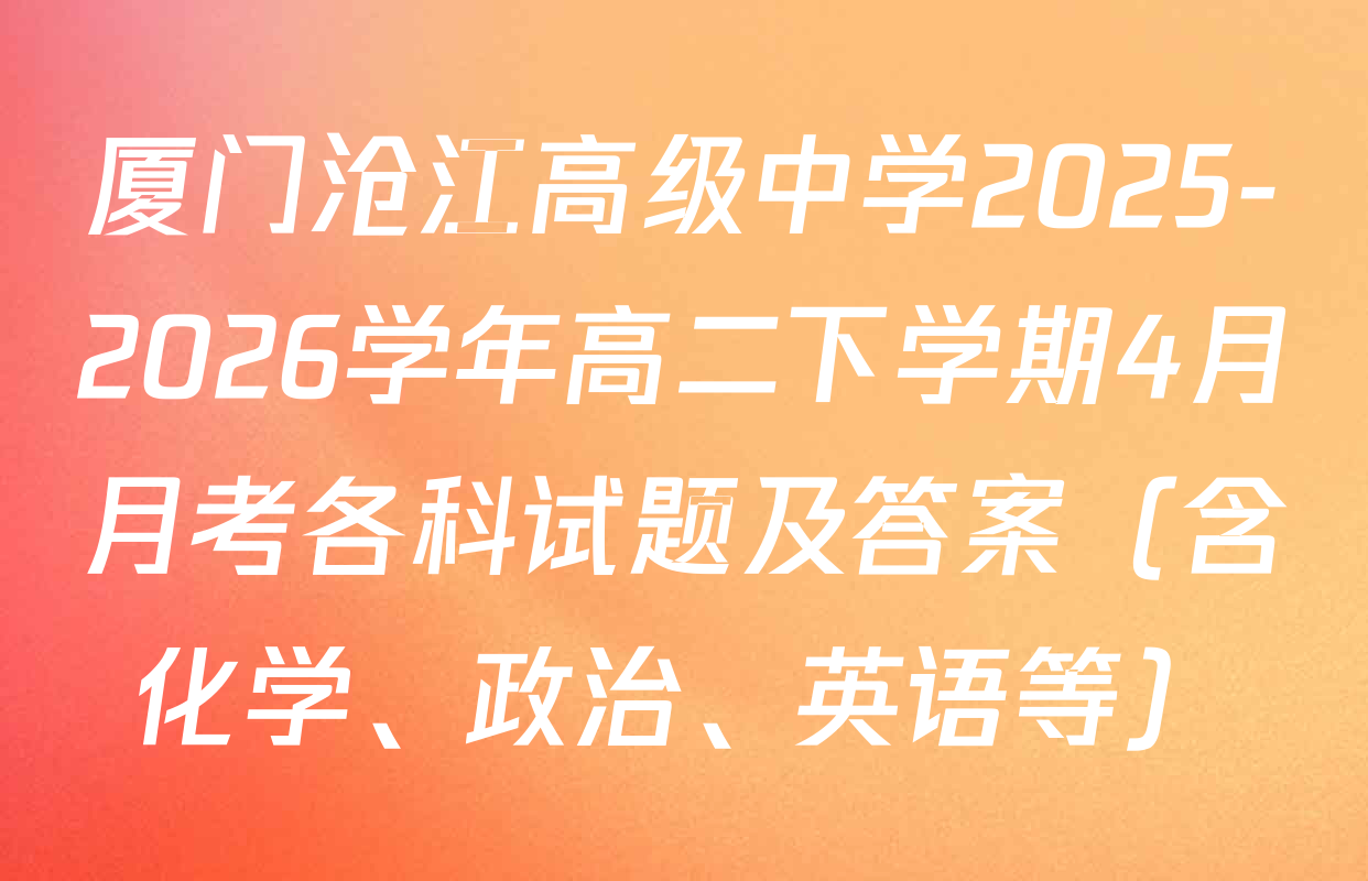 厦门沧江高级中学2025-2026学年高二下学期4月月考各科试题及答案（含化学、政治、英语等）