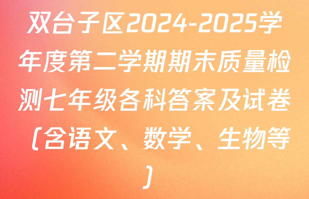 双台子区2024-2025学年度第二学期期末质量检测七年级各科答案及试卷（含语文、数学、生物等）