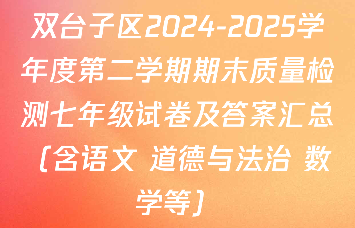 双台子区2024-2025学年度第二学期期末质量检测七年级试卷及答案汇总（含语文 道德与法治 数学等）