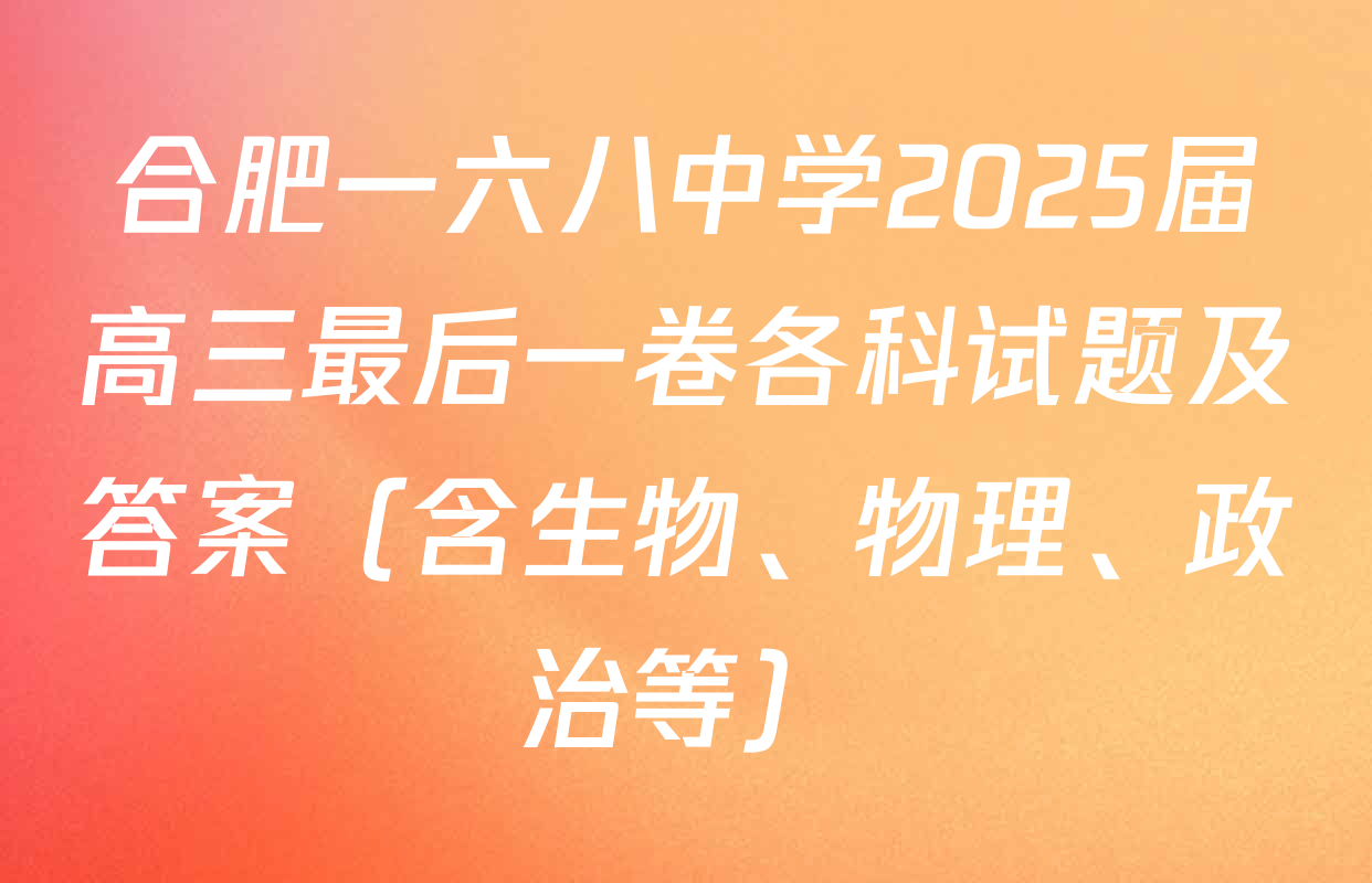 合肥一六八中学2025届高三最后一卷各科试题及答案（含生物、物理、政治等）