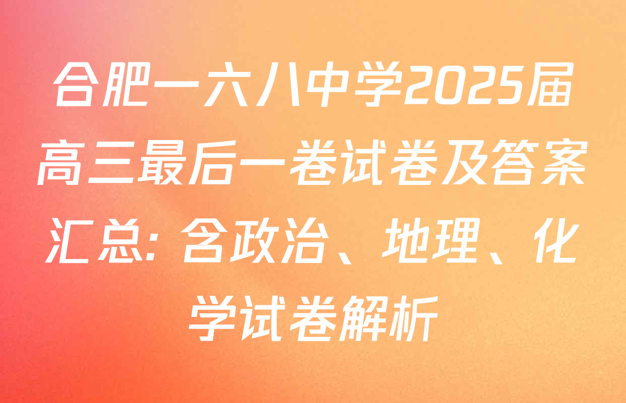 合肥一六八中学2025届高三最后一卷试卷及答案汇总: 含政治、地理、化学试卷解析