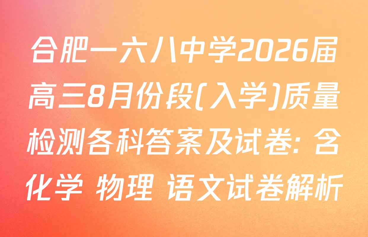 合肥一六八中学2026届高三8月份段(入学)质量检测各科答案及试卷: 含化学 物理 语文试卷解析