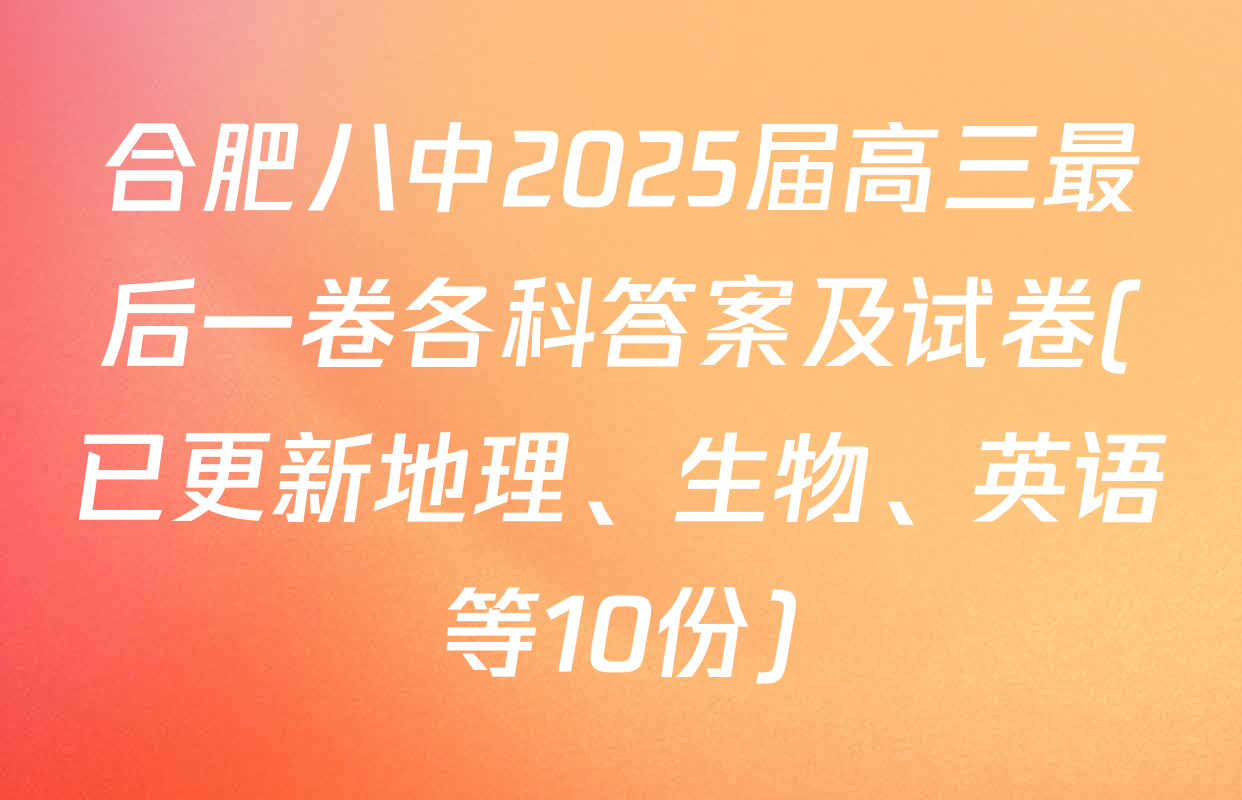 合肥八中2025届高三最后一卷各科答案及试卷(已更新地理、生物、英语等10份)