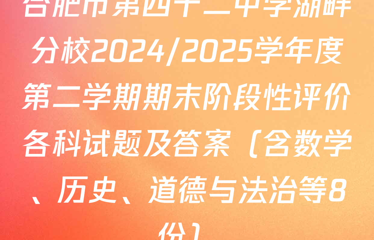 合肥市第四十二中学湖畔分校2024/2025学年度第二学期期末阶段性评价各科试题及答案（含数学、历史、道德与法治等8份）