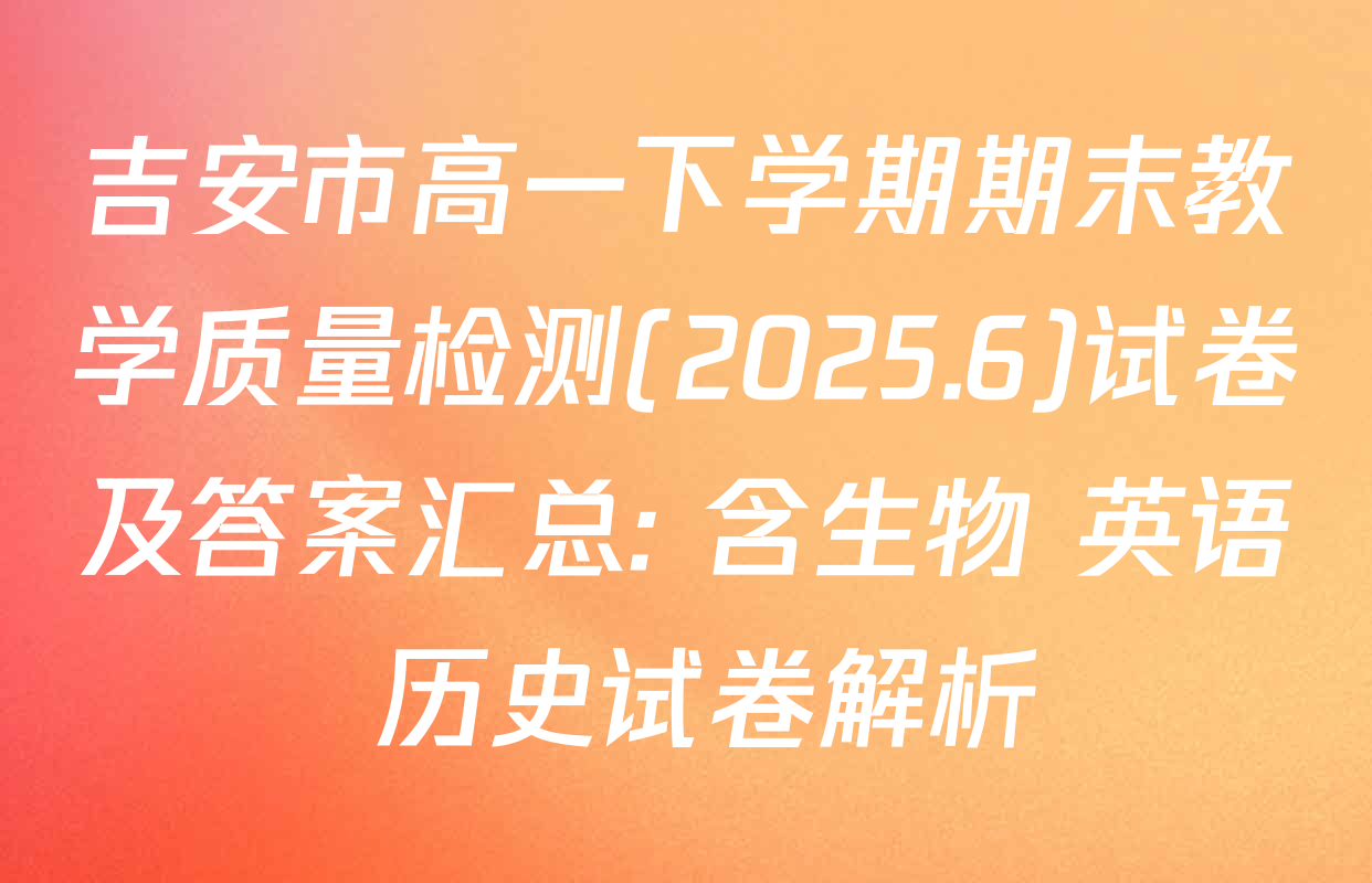 吉安市高一下学期期末教学质量检测(2025.6)试卷及答案汇总: 含生物 英语 历史试卷解析