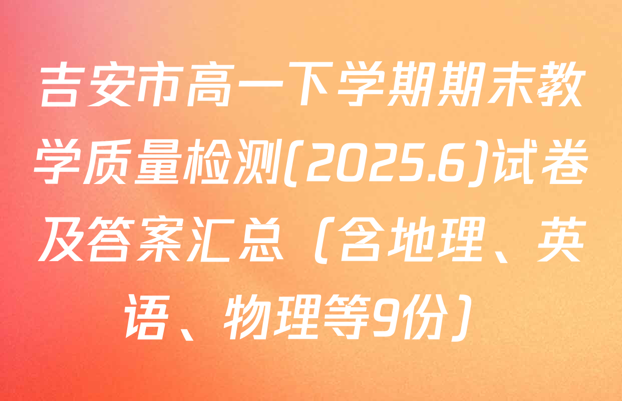吉安市高一下学期期末教学质量检测(2025.6)试卷及答案汇总（含地理、英语、物理等9份）
