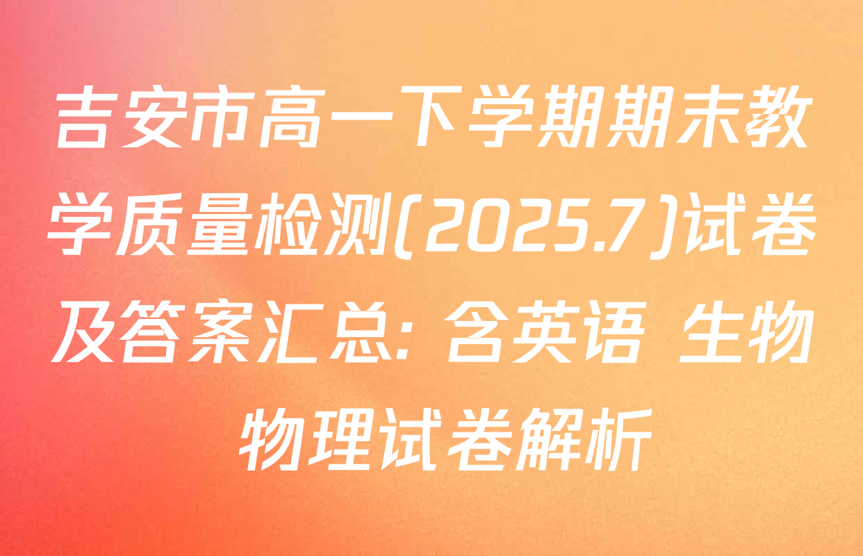 吉安市高一下学期期末教学质量检测(2025.7)试卷及答案汇总: 含英语 生物 物理试卷解析