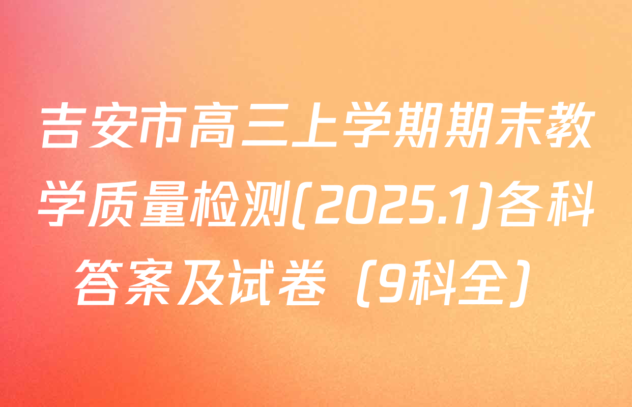 吉安市高三上学期期末教学质量检测(2025.1)各科答案及试卷（9科全）