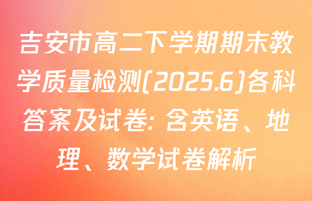 吉安市高二下学期期末教学质量检测(2025.6)各科答案及试卷: 含英语、地理、数学试卷解析