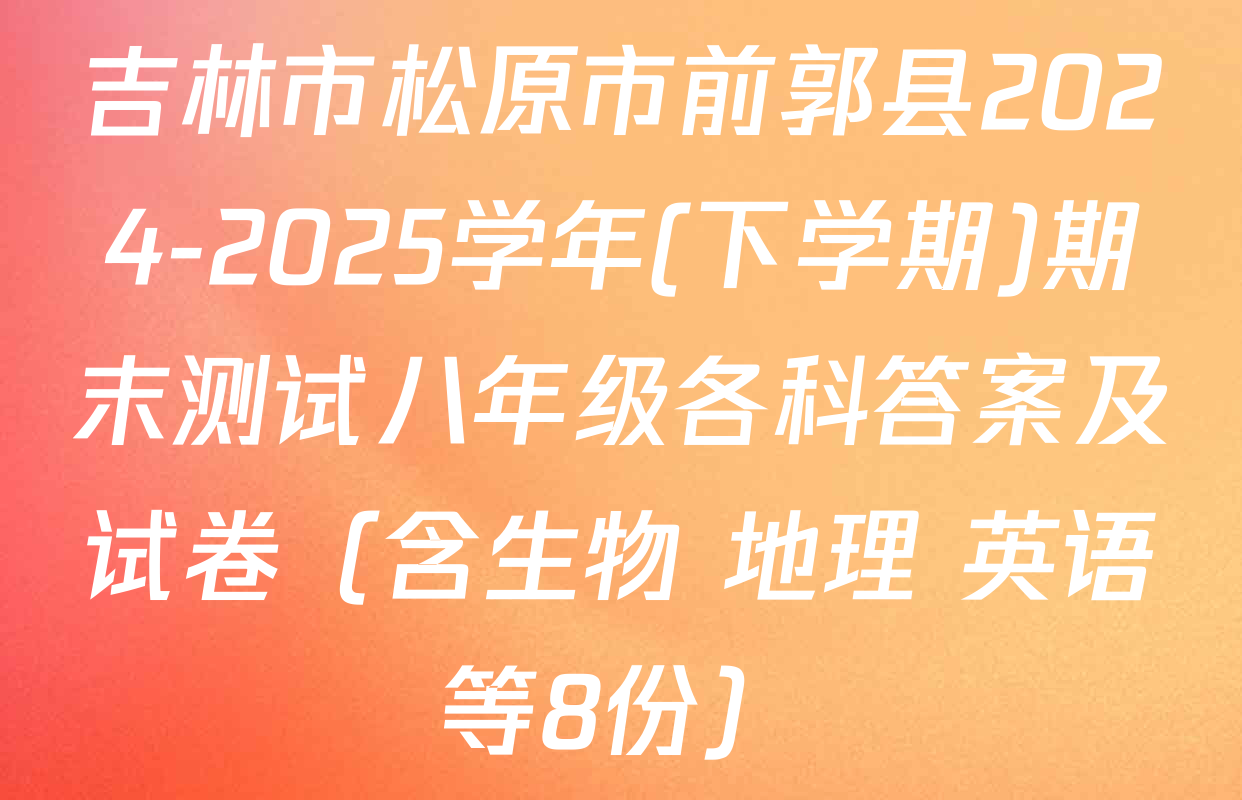 吉林市松原市前郭县2024-2025学年(下学期)期末测试八年级各科答案及试卷（含生物 地理 英语等8份）