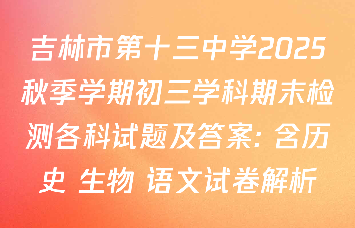 吉林市第十三中学2025秋季学期初三学科期末检测各科试题及答案: 含历史 生物 语文试卷解析