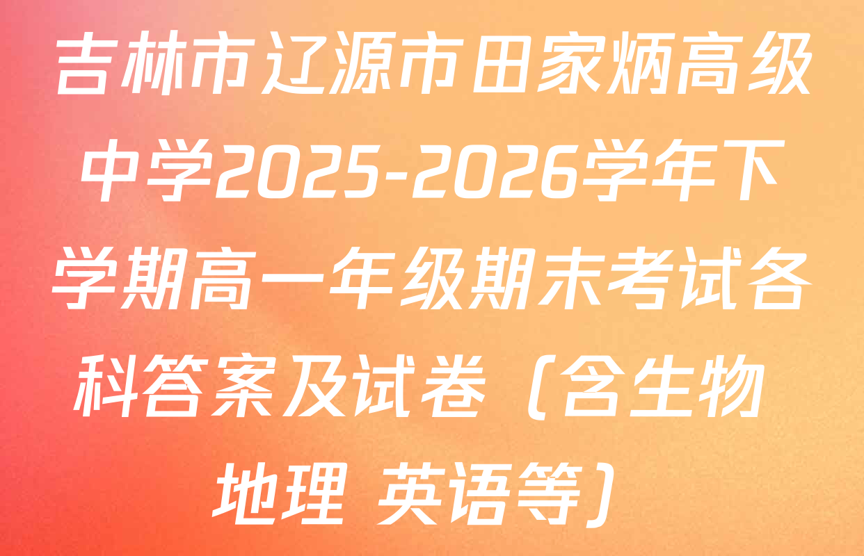 吉林市辽源市田家炳高级中学2025-2026学年下学期高一年级期末考试各科答案及试卷（含生物 地理 英语等）
