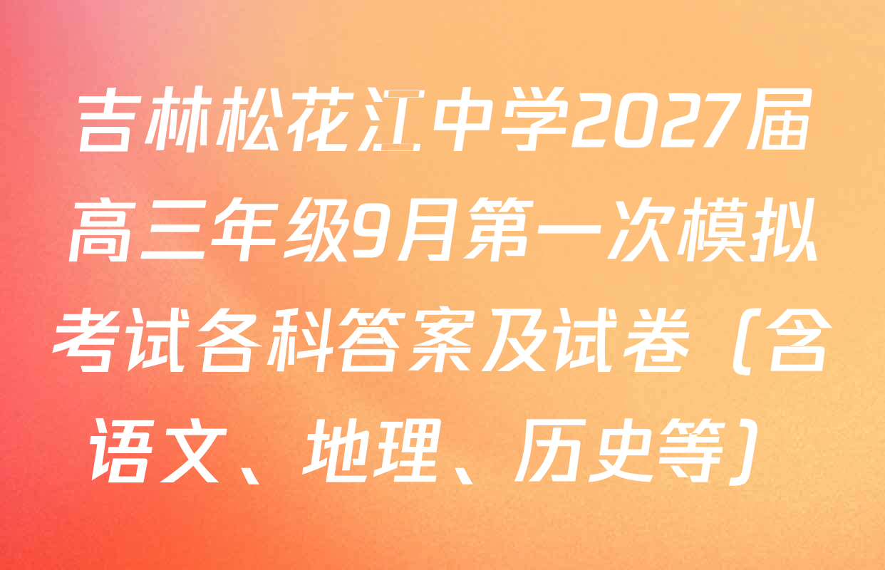 吉林松花江中学2027届高三年级9月第一次模拟考试各科答案及试卷（含语文、地理、历史等）