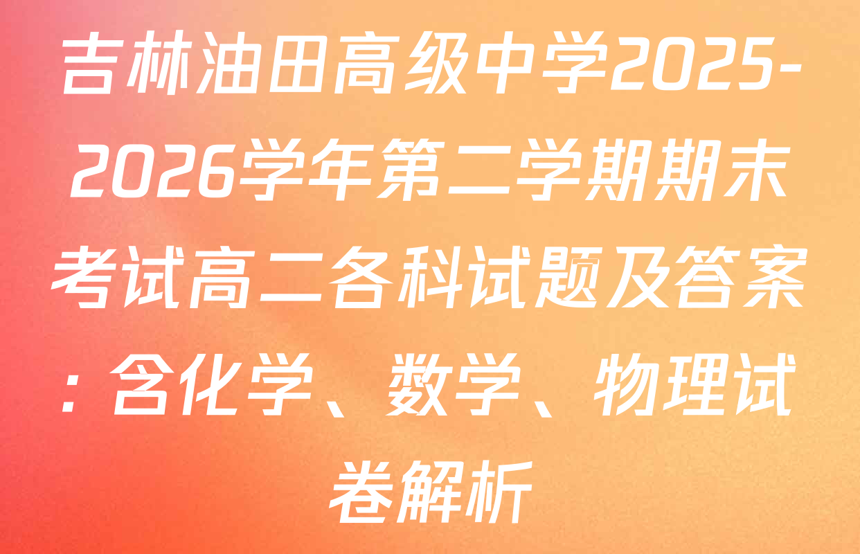 吉林油田高级中学2025-2026学年第二学期期末考试高二各科试题及答案: 含化学、数学、物理试卷解析