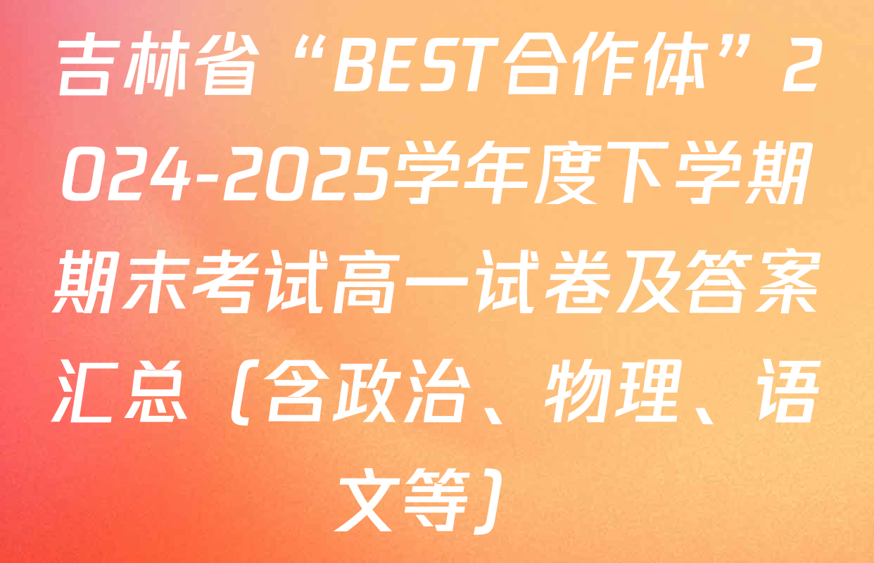 吉林省“BEST合作体”2024-2025学年度下学期期末考试高一试卷及答案汇总（含政治、物理、语文等）