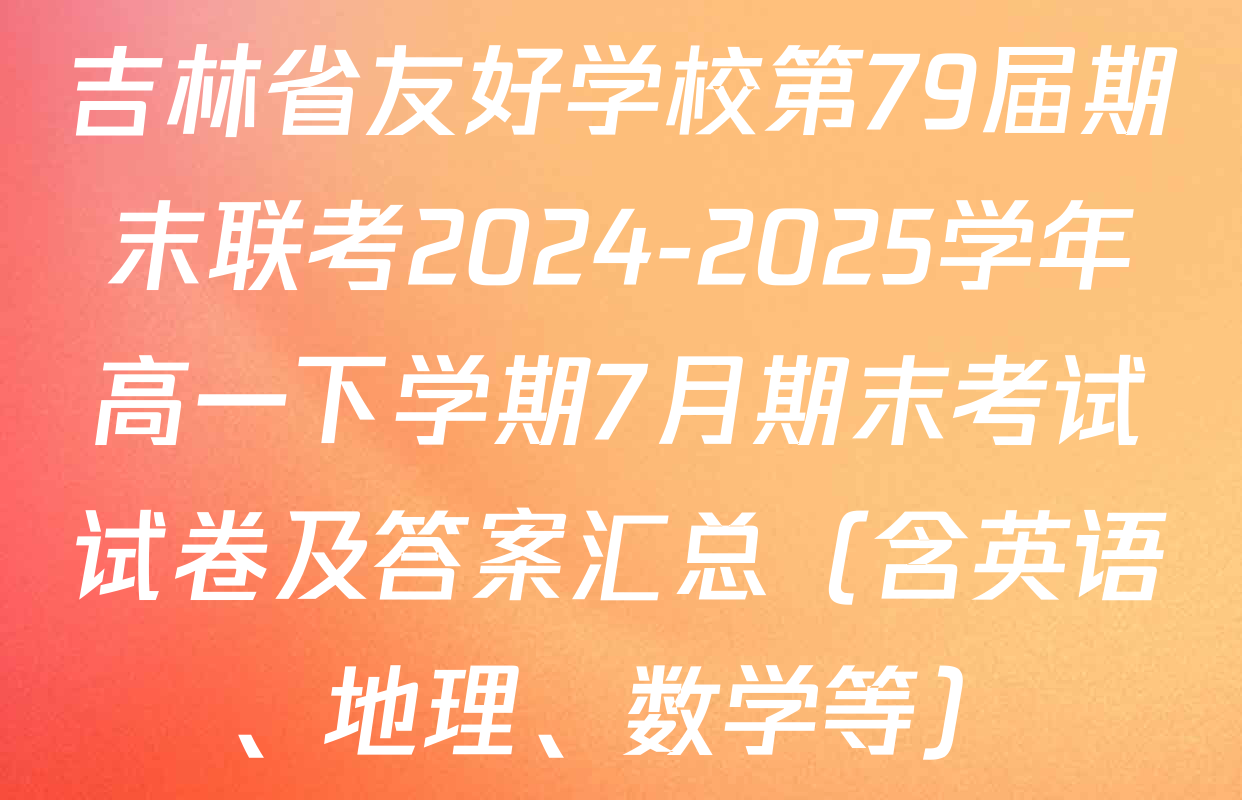 吉林省友好学校第79届期末联考2024-2025学年高一下学期7月期末考试试卷及答案汇总（含英语、地理、数学等）