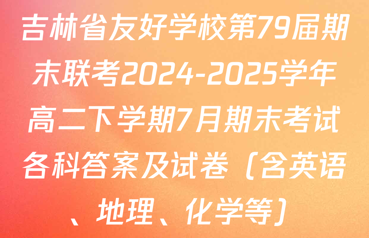 吉林省友好学校第79届期末联考2024-2025学年高二下学期7月期末考试各科答案及试卷（含英语、地理、化学等）
