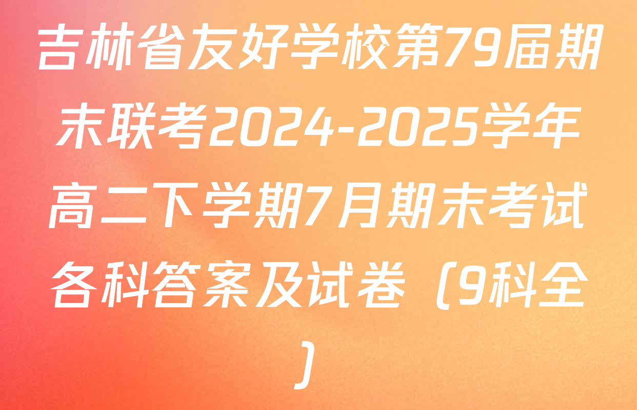 吉林省友好学校第79届期末联考2024-2025学年高二下学期7月期末考试各科答案及试卷（9科全）