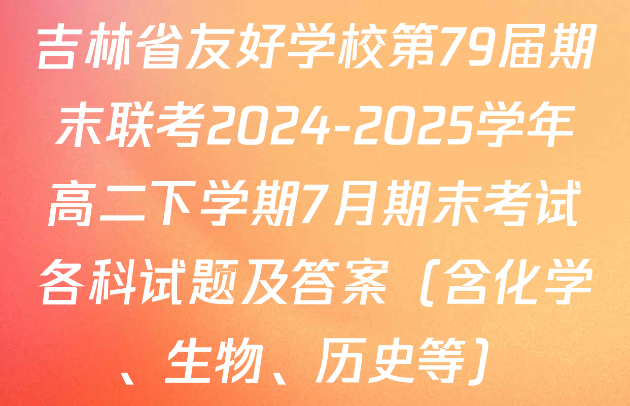 吉林省友好学校第79届期末联考2024-2025学年高二下学期7月期末考试各科试题及答案（含化学、生物、历史等）